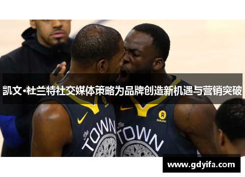 凯文·杜兰特社交媒体策略为品牌创造新机遇与营销突破