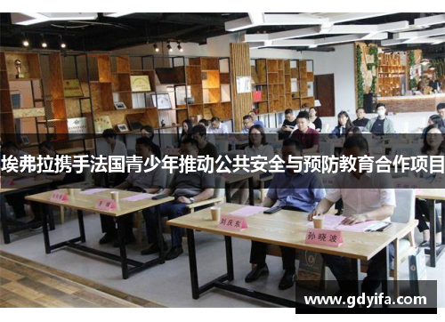 埃弗拉携手法国青少年推动公共安全与预防教育合作项目