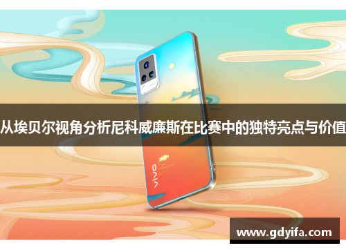 从埃贝尔视角分析尼科威廉斯在比赛中的独特亮点与价值