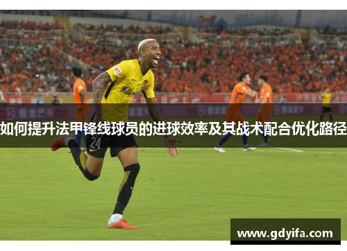 如何提升法甲锋线球员的进球效率及其战术配合优化路径