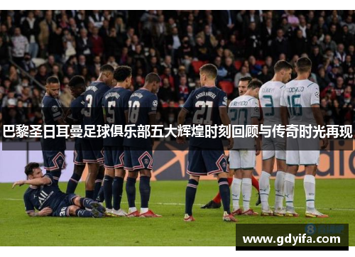 巴黎圣日耳曼足球俱乐部五大辉煌时刻回顾与传奇时光再现