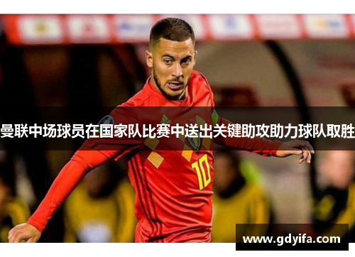 曼联中场球员在国家队比赛中送出关键助攻助力球队取胜