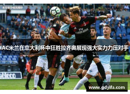 AC米兰在意大利杯中狂胜拉齐奥展现强大实力力压对手