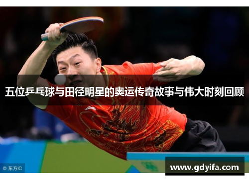 五位乒乓球与田径明星的奥运传奇故事与伟大时刻回顾