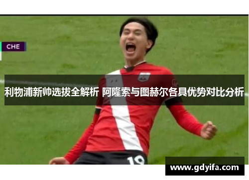 利物浦新帅选拔全解析 阿隆索与图赫尔各具优势对比分析