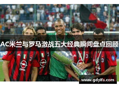 AC米兰与罗马激战五大经典瞬间盘点回顾