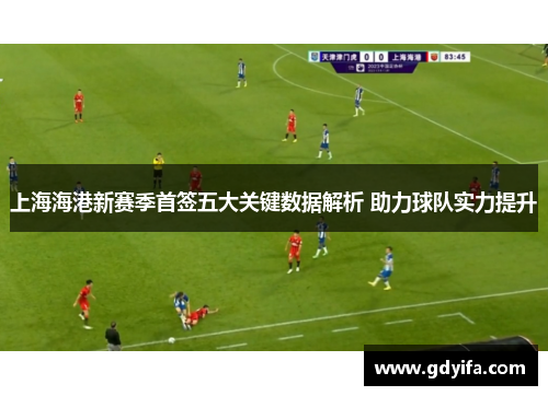 上海海港新赛季首签五大关键数据解析 助力球队实力提升
