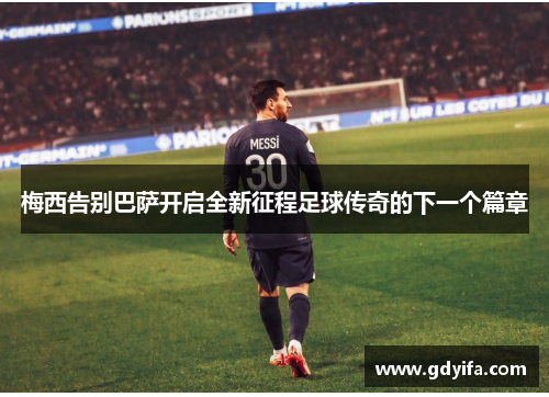 梅西告别巴萨开启全新征程足球传奇的下一个篇章