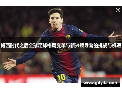 梅西时代之后全球足球格局变革与新兴领导者的挑战与机遇
