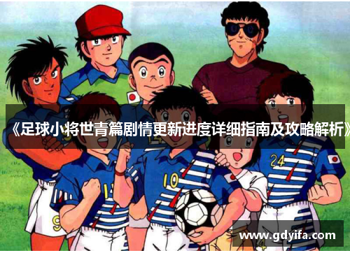 《足球小将世青篇剧情更新进度详细指南及攻略解析》