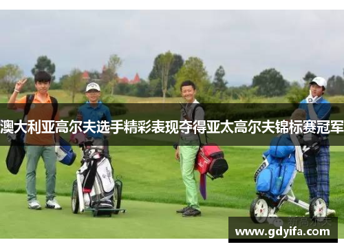 澳大利亚高尔夫选手精彩表现夺得亚太高尔夫锦标赛冠军