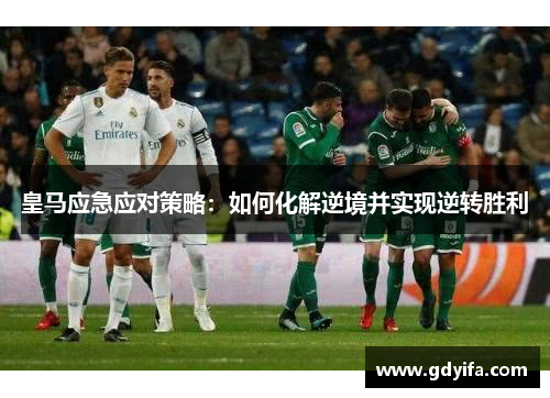 皇马应急应对策略：如何化解逆境并实现逆转胜利