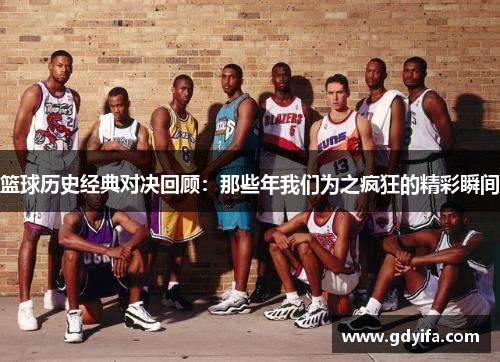 篮球历史经典对决回顾：那些年我们为之疯狂的精彩瞬间
