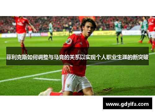 菲利克斯如何调整与马竞的关系以实现个人职业生涯的新突破