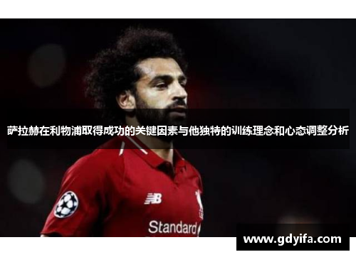 萨拉赫在利物浦取得成功的关键因素与他独特的训练理念和心态调整分析 萨拉赫在利物浦取得成功的关键因素与他独特的训练理念和心态调整分析