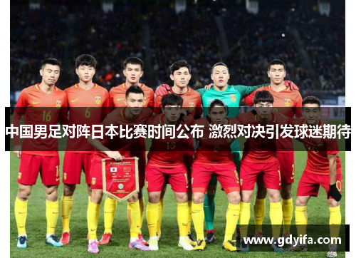中国男足对阵日本比赛时间公布 激烈对决引发球迷期待 中国男足对阵日本比赛时间公布 激烈对决引发球迷期待
