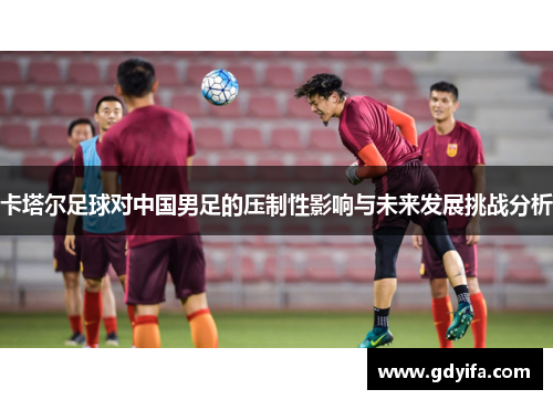卡塔尔足球对中国男足的压制性影响与未来发展挑战分析