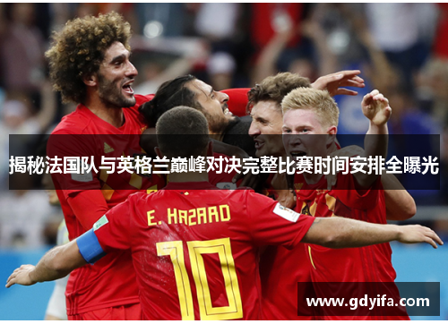 揭秘法国队与英格兰巅峰对决完整比赛时间安排全曝光 揭秘法国队与英格兰巅峰对决完整比赛时间安排全曝光