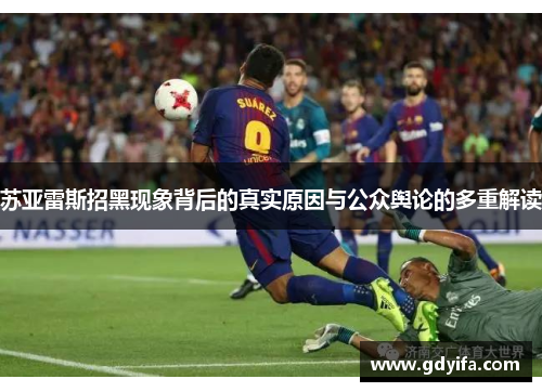苏亚雷斯招黑现象背后的真实原因与公众舆论的多重解读
