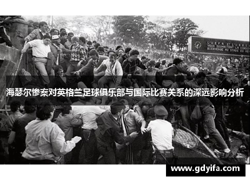 海瑟尔惨案对英格兰足球俱乐部与国际比赛关系的深远影响分析 海瑟尔惨案对英格兰足球俱乐部与国际比赛关系的深远影响分析