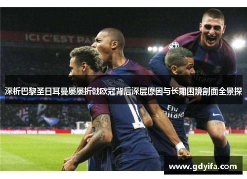 深析巴黎圣日耳曼屡屡折戟欧冠背后深层原因与长期困境剖面全景探 深析巴黎圣日耳曼屡屡折戟欧冠背后深层原因与长期困境剖面全景探