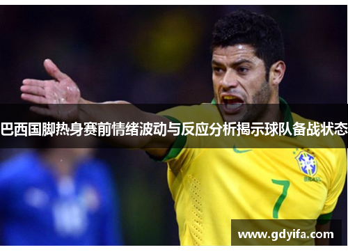 巴西国脚热身赛前情绪波动与反应分析揭示球队备战状态