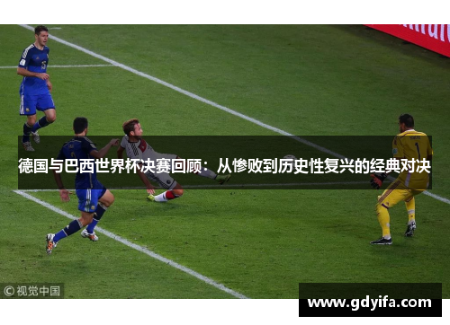 德国与巴西世界杯决赛回顾:从惨败到历史性复兴的经典对决 德国与巴西世界杯决赛回顾:从惨败到历史性复兴的经典对决