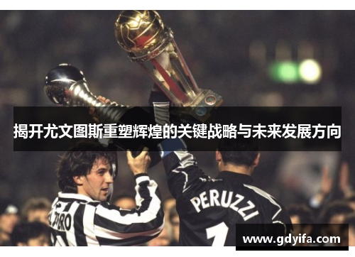 揭开尤文图斯重塑辉煌的关键战略与未来发展方向 揭开尤文图斯重塑辉煌的关键战略与未来发展方向