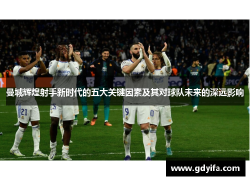 曼城辉煌射手新时代的五大关键因素及其对球队未来的深远影响