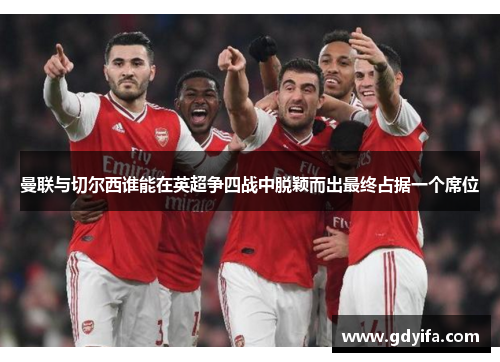 曼联与切尔西谁能在英超争四战中脱颖而出最终占据一个席位