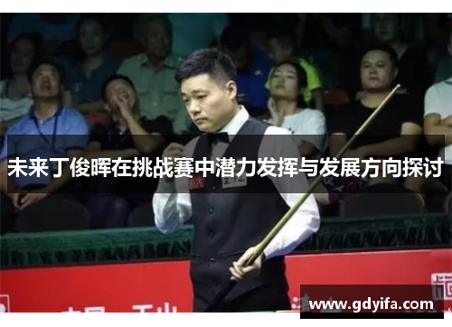 未来丁俊晖在挑战赛中潜力发挥与发展方向探讨