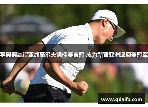 李昊桐赢得亚洲高尔夫锦标赛首冠 成为新晋亚洲巡回赛冠军 李昊桐赢得亚洲高尔夫锦标赛首冠 成为新晋亚洲巡回赛冠军