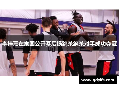 李梓嘉在泰国公开赛后场跳杀绝杀对手成功夺冠