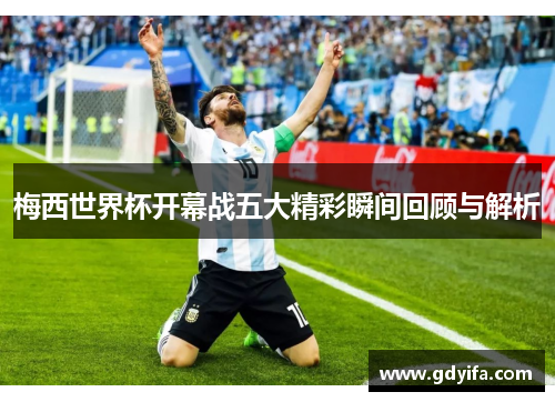 梅西世界杯开幕战五大精彩瞬间回顾与解析 梅西世界杯开幕战五大精彩瞬间回顾与解析