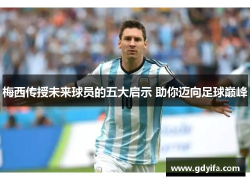 梅西传授未来球员的五大启示 助你迈向足球巅峰
